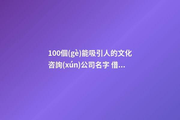 100個(gè)能吸引人的文化咨詢(xún)公司名字 借鑒這些好名合適-第1張-公司起名-玄機(jī)派